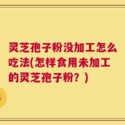 灵芝孢子粉没加工怎么吃法(怎样食用未加工的灵芝孢子粉？)