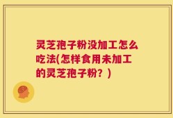 灵芝孢子粉没加工怎么吃法(怎样食用未加工的灵芝孢子粉？)