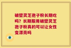 破壁灵芝孢子粉长期吃吗？长期服用破壁灵芝孢子粉真的可以让女性变漂亮吗