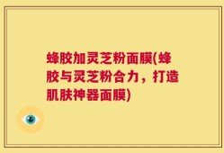 蜂胶加灵芝粉面膜(蜂胶与灵芝粉合力，打造肌肤神器面膜)