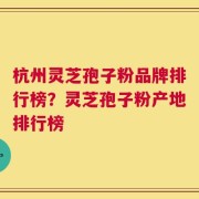 杭州灵芝孢子粉品牌排行榜？灵芝孢子粉产地排行榜