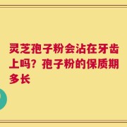 灵芝孢子粉会沾在牙齿上吗？孢子粉的保质期多长