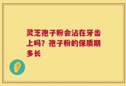 灵芝孢子粉会沾在牙齿上吗？孢子粉的保质期多长