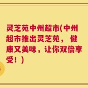 灵芝苑中州超市(中州超市推出灵芝苑， 健康又美味，让你双倍享受！)