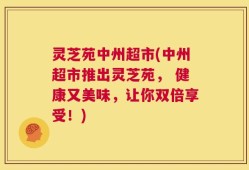 灵芝苑中州超市(中州超市推出灵芝苑， 健康又美味，让你双倍享受！)
