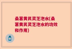 桑葚黄芪灵芝泡水(桑葚黄芪灵芝泡水的功效和作用)