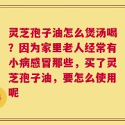 灵芝孢子油怎么煲汤喝？因为家里老人经常有小病感冒那些，买了灵芝孢子油，要怎么使用呢