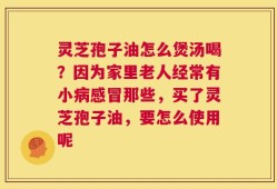 灵芝孢子油怎么煲汤喝？因为家里老人经常有小病感冒那些，买了灵芝孢子油，要怎么使用呢