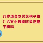 几岁适合吃灵芝孢子粉？六岁小孩能吃灵芝孢子粉吗