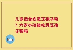 几岁适合吃灵芝孢子粉？六岁小孩能吃灵芝孢子粉吗