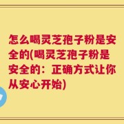 怎么喝灵芝孢子粉是安全的(喝灵芝孢子粉是安全的：正确方式让你从安心开始)