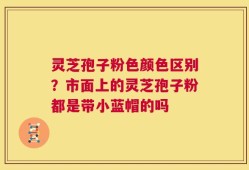 灵芝孢子粉色颜色区别？市面上的灵芝孢子粉都是带小蓝帽的吗
