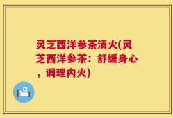 灵芝西洋参茶清火(灵芝西洋参茶：舒缓身心，调理内火)