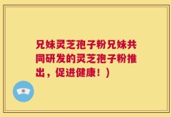 兄妹灵芝孢子粉兄妹共同研发的灵芝孢子粉推出，促进健康！)