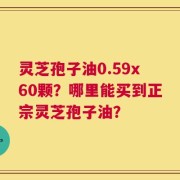 灵芝孢子油0.59x60颗？哪里能买到正宗灵芝孢子油？