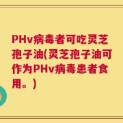PHv病毒者可吃灵芝孢子油(灵芝孢子油可作为PHv病毒患者食用。)