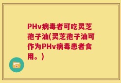 PHv病毒者可吃灵芝孢子油(灵芝孢子油可作为PHv病毒患者食用。)