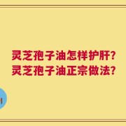 灵芝孢子油怎样护肝？灵芝孢子油正宗做法？