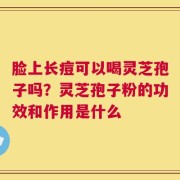 脸上长痘可以喝灵芝孢子吗？灵芝孢子粉的功效和作用是什么