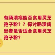 有肠溃疡能否食用灵芝孢子粉？？探讨肠溃疡患者是否适合食用灵芝孢子粉？
