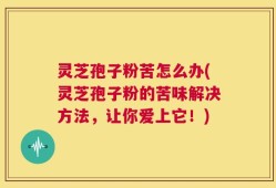 灵芝孢子粉苦怎么办(灵芝孢子粉的苦味解决方法，让你爱上它！)