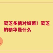 灵芝多糖对细菌？灵芝的精华是什么