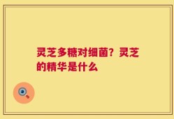 灵芝多糖对细菌？灵芝的精华是什么
