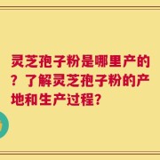 灵芝孢子粉是哪里产的？了解灵芝孢子粉的产地和生产过程？