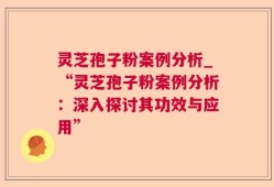 灵芝孢子粉案例分析_“灵芝孢子粉案例分析：深入探讨其功效与应用”