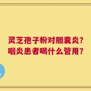 灵芝孢子粉对胆囊炎？咽炎患者喝什么管用？