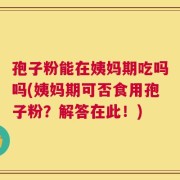孢子粉能在姨妈期吃吗吗(姨妈期可否食用孢子粉？解答在此！)