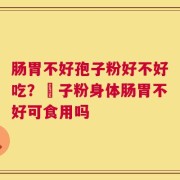 肠胃不好孢子粉好不好吃？鮑子粉身体肠胃不好可食用吗