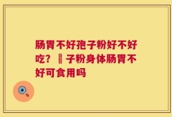肠胃不好孢子粉好不好吃？鮑子粉身体肠胃不好可食用吗