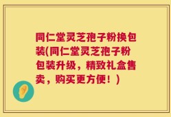 同仁堂灵芝孢子粉换包装(同仁堂灵芝孢子粉包装升级，精致礼盒售卖，购买更方便！)
