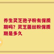 养生灵芝孢子粉有保质期吗？灵芝菌丝粉保质期是多久