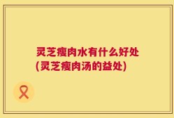 灵芝瘦肉水有什么好处(灵芝瘦肉汤的益处)