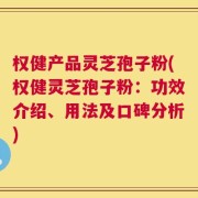 权健产品灵芝孢子粉(权健灵芝孢子粉：功效介绍、用法及口碑分析)