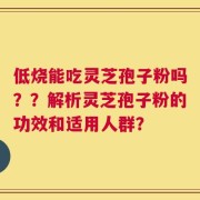 低烧能吃灵芝孢子粉吗？？解析灵芝孢子粉的功效和适用人群？