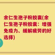 余仁生孢子粉胶囊(余仁生孢子粉胶囊：增强免疫力、缓解疲劳的好选择)