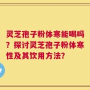 灵芝孢子粉体寒能喝吗？探讨灵芝孢子粉体寒性及其饮用方法？
