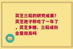 灵芝三萜的研究成果？灵芝孢子粉吃了一年了，灵芝多糖、三萜成份含量双高吗
