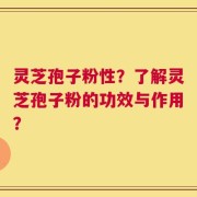 灵芝孢子粉性？了解灵芝孢子粉的功效与作用？