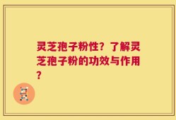 灵芝孢子粉性？了解灵芝孢子粉的功效与作用？