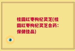 桂圆红枣枸杞灵芝(桂圆红枣枸杞灵芝合药：保健佳品)