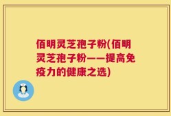 佰明灵芝孢子粉(佰明灵芝孢子粉——提高免疫力的健康之选)