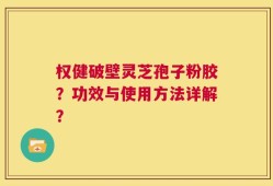 权健破壁灵芝孢子粉胶？功效与使用方法详解？