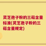 灵芝孢子粉的三萜含量标准(灵芝孢子粉的三萜含量规定)