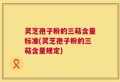 灵芝孢子粉的三萜含量标准(灵芝孢子粉的三萜含量规定)