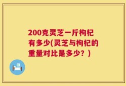 200克灵芝一斤枸杞有多少(灵芝与枸杞的重量对比是多少？)
