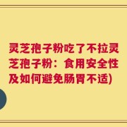 灵芝孢子粉吃了不拉灵芝孢子粉：食用安全性及如何避免肠胃不适)